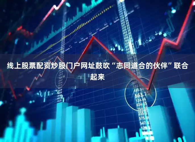线上股票配资炒股门户网址鼓吹“志同道合的伙伴”联合起来