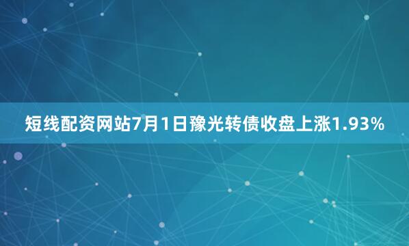 短线配资网站7月1日豫光转债收盘上涨1.93%